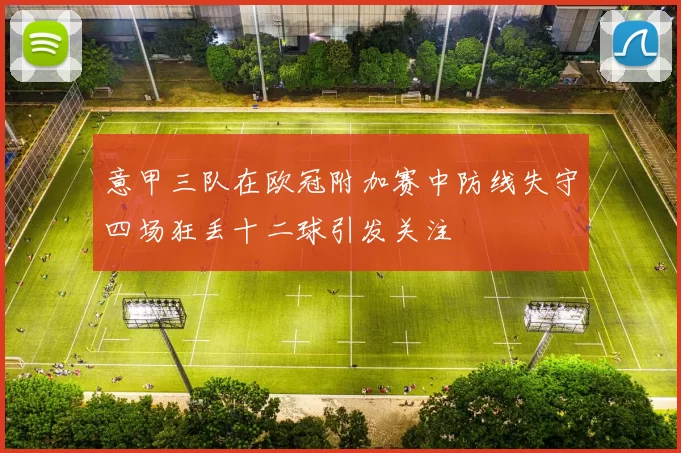 意甲三队在欧冠附加赛中防线失守四场狂丢十二球引发关注