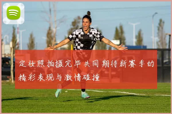 定妆照拍摄完毕共同期待新赛季的精彩表现与激情碰撞