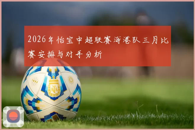 2026年怡宝中超联赛海港队三月比赛安排与对手分析