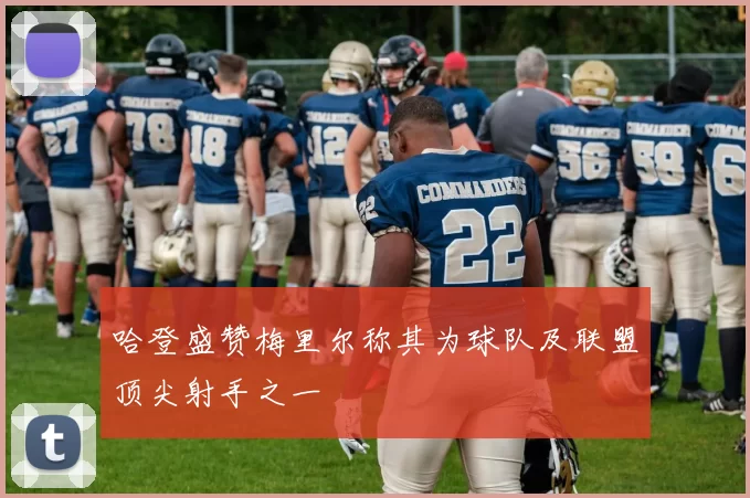 哈登盛赞梅里尔称其为球队及联盟顶尖射手之一