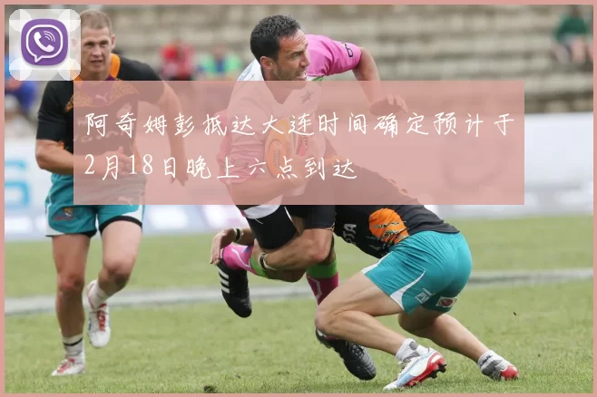 阿奇姆彭抵达大连时间确定预计于2月18日晚上六点到达