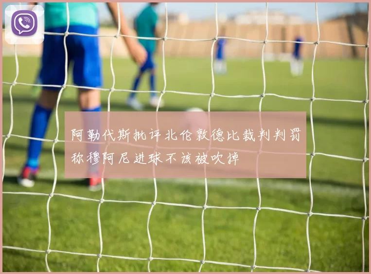 阿勒代斯批评北伦敦德比裁判判罚称穆阿尼进球不该被吹掉