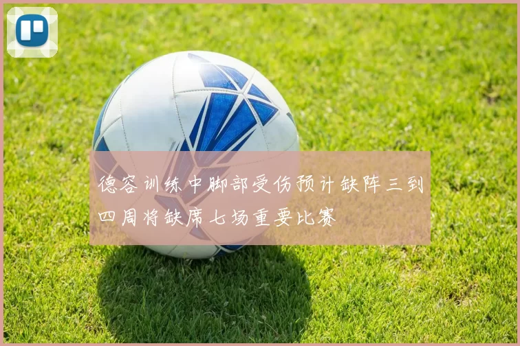 德容训练中脚部受伤预计缺阵三到四周将缺席七场重要比赛