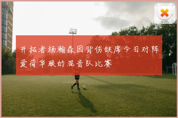 开拓者杨瀚森因背伤缺席今日对阵爱荷华狼的混音队比赛