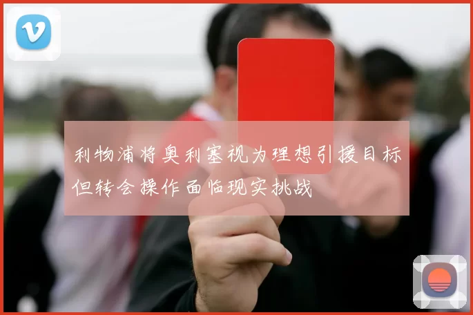 利物浦将奥利塞视为理想引援目标但转会操作面临现实挑战