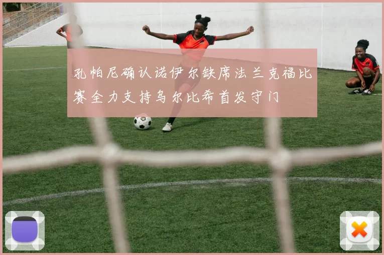 孔帕尼确认诺伊尔缺席法兰克福比赛全力支持乌尔比希首发守门