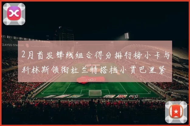 2月首发锋线组合得分排行榜小卡与科林斯领衔杜兰特搭档小贾巴里紧随其后