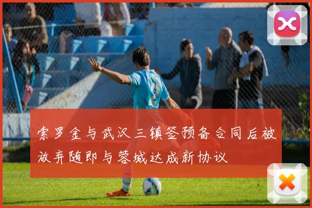 索罗金与武汉三镇签预备合同后被放弃随即与蓉城达成新协议