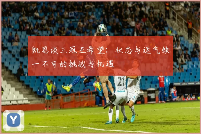 凯恩谈三冠王希望：状态与运气缺一不可的挑战与机遇