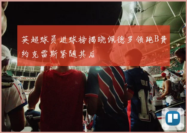 英超球员进球榜揭晓佩德罗领跑B费约克雷斯紧随其后