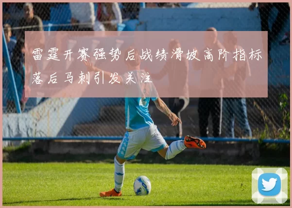 雷霆开赛强势后战绩滑坡高阶指标落后马刺引发关注