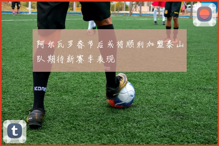 阿尔瓦罗春节后或将顺利加盟泰山队期待新赛季表现