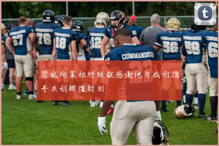 蓉城向莱切特致敬感谢他与我们携手共创辉煌时刻