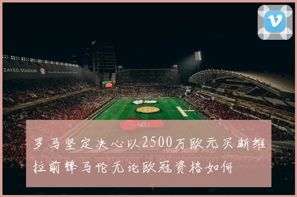 罗马坚定决心以2500万欧元买断维拉前锋马伦无论欧冠资格如何