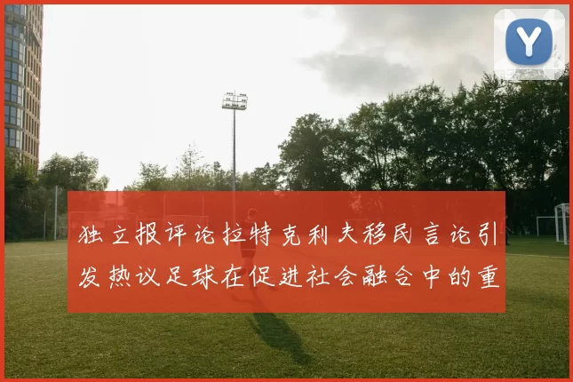 独立报评论拉特克利夫移民言论引发热议足球在促进社会融合中的重要作用