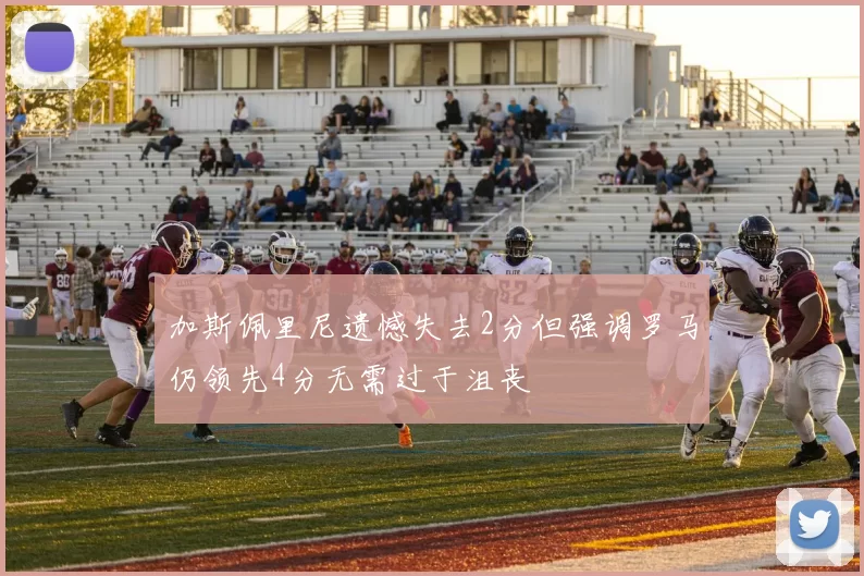 加斯佩里尼遗憾失去2分但强调罗马仍领先4分无需过于沮丧