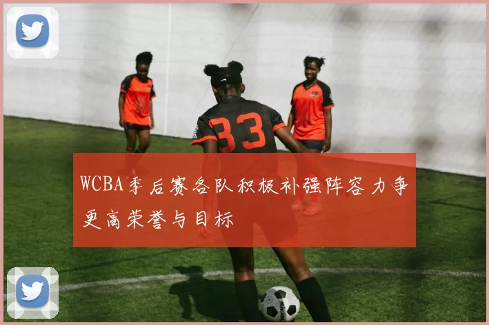 WCBA季后赛各队积极补强阵容力争更高荣誉与目标