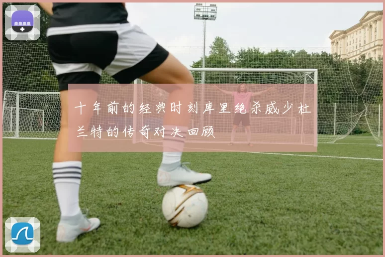 十年前的经典时刻库里绝杀威少杜兰特的传奇对决回顾