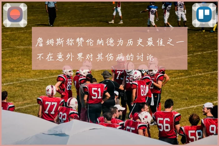 詹姆斯称赞伦纳德为历史最佳之一不在意外界对其伤病的讨论