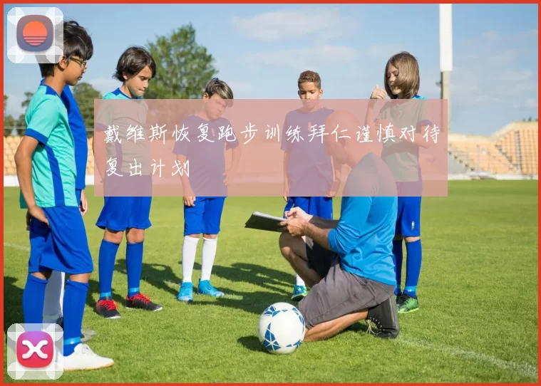 戴维斯恢复跑步训练拜仁谨慎对待复出计划