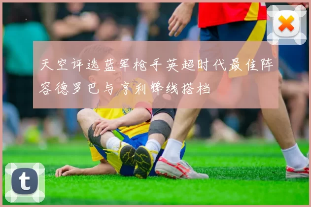 天空评选蓝军枪手英超时代最佳阵容德罗巴与亨利锋线搭档