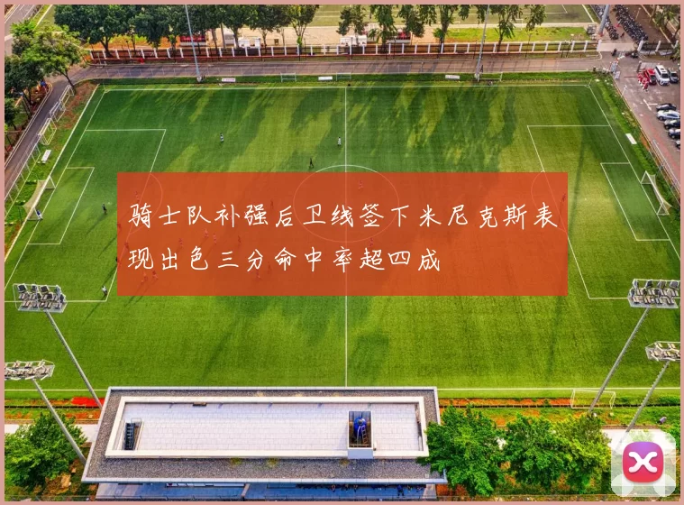 骑士队补强后卫线签下米尼克斯表现出色三分命中率超四成