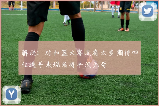 解说：对扣篮大赛没有太多期待四位选手表现或将平淡无奇